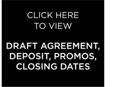 click here  to view draft Agreement, deposit, promos, closing dates