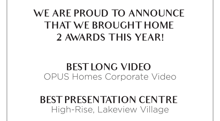 WE ARE PROUD TO ANNOUNCE THAT WE BROUGHT HOME 2 AWARDS THIS YEAR! BEST LONG VIDEO OPUS Homes Corporate Video BEST PRESENTATION CENTRE High-Rise, Lakeview Village