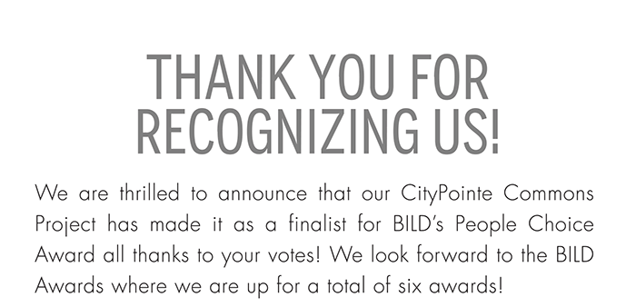Thank you for recognizing us! We are thrilled to announce that our CityPointe Commons Project has made it as a finalist for BILD’s People Choice Award all thanks to your votes! We look forward to the BILD Awards where we are up for a total of six awards!