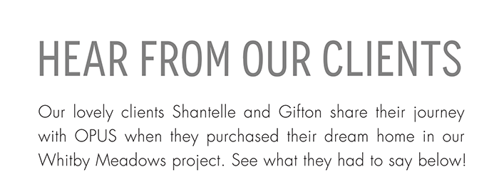 Hear from our clients
Our lovely clients Shantelle and Gifton share their journey with OPUS when they purchased their dream home in our Whitby Meadows project. See what they had to say below!