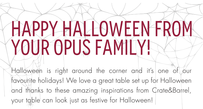 HAPPY HALLOWEEN FROM YOUR OPUS FAMILY!Halloween is right around the corner and it’s one of our favourite holidays! We love a great table set up for Halloween and thanks to these amazing inspirations from Crate&Barrel, your table can look just as festive for Halloween!