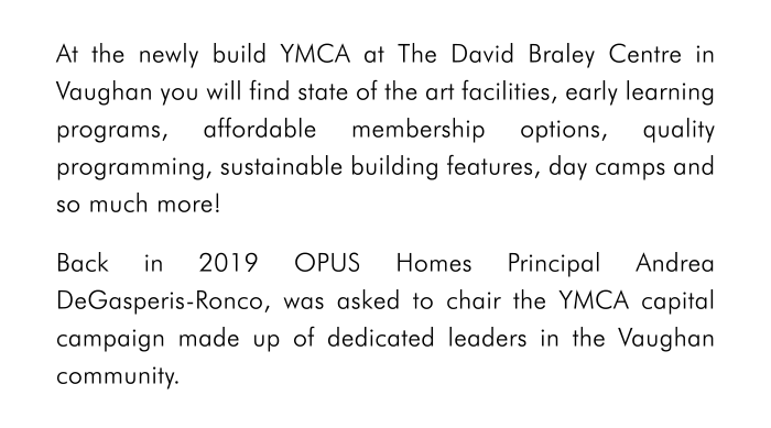 “After learning about the Y and the great social infrastructure they’re bringing to my community, I thought, ‘How could I not be a part of this?’ If I can spread the word about the good the Y does — and help raise funds to get the YMCA at The David Braley Vaughan Centre — then I'll have done my job.”