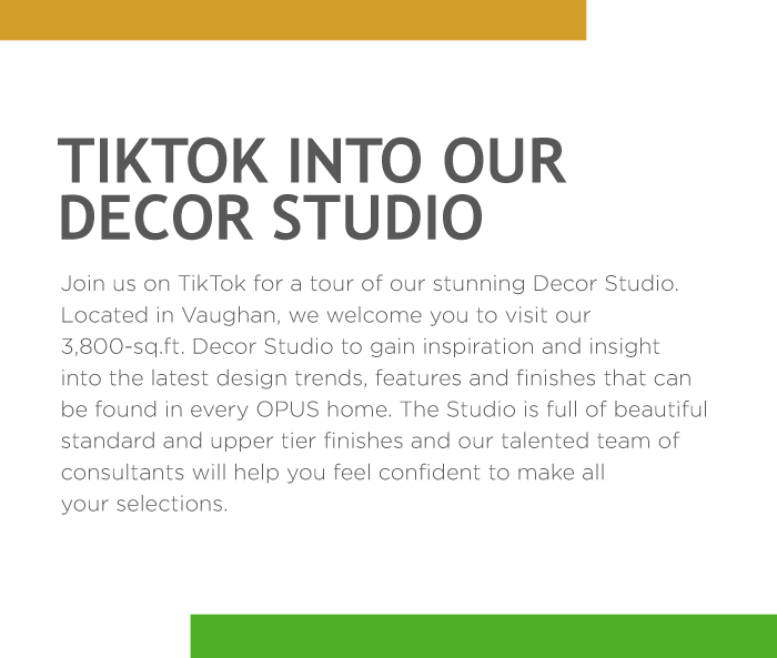 Join us on TikTok for a tour of our stunning Decor Studio. Located in Vaughan, we welcome you to visit our 3,800-sq.ft. Decor Studio to gain inspiration and insight into the latest design trends, features and finishes that can be found in every OPUS home. The Studio is full of beautiful standard and upper tier finishes and our talented team of consultants will help you feel confident to make allyour selections