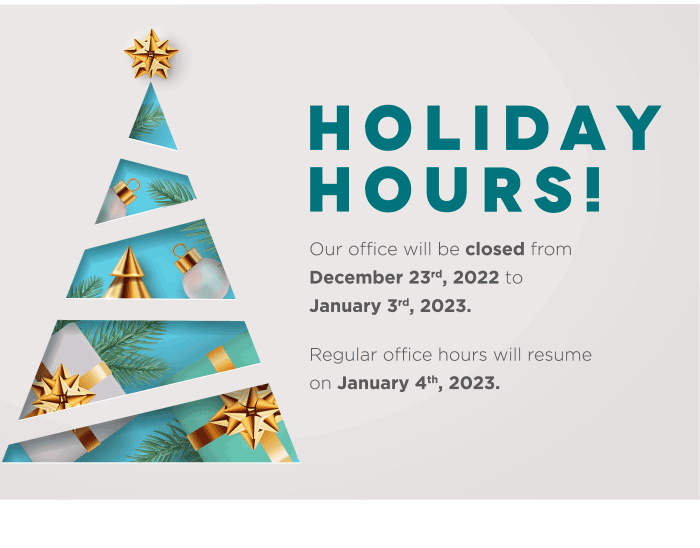 Holiday  Hours! Our office will be closed from December 23rd, 2022 to  January 3rd, 2023. Regular office hours will resume on January 4th, 2023.