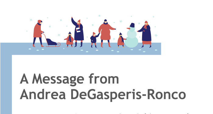 A Message from Andrea DeGasperis-Ronco As we come to the end of the year, we often use this occasion as time reflection and a time to get excited about what’s next. 