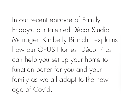 In our recent episode of Family Fridays, our talented Décor Studio Manager, Kimberly Bianchi, explains how our OPUS Homes  Décor Pros can help you set up your home to function better for you and your family as we all adapt to the new age of Covid.