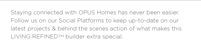 Staying connected with OPUS Homes has never been easier. Follow us on our Social Platforms to keep up-to-date on our latest projects & behind the scenes action of what makes this Living RefinedTM builder extra special.