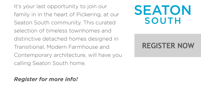 It’s your last opportunity to join our family in in the heart of Pickering, at our Seaton South community. This curated selection of timeless townhomes and distinctive detached homes designed in Transitional, Modern Farmhouse and Contemporary architecture, will have you calling Seaton South home. Seaton South Register Now