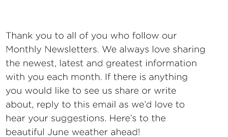 Thank you to all of you who follow our Monthly Newsletters. We always love sharing the newest, latest and greatest information with you each month. If there is anything you would like to see us share or write about, reply to this email as we’d love to hear your suggestions. Here’s to the beautiful June weather ahead! 