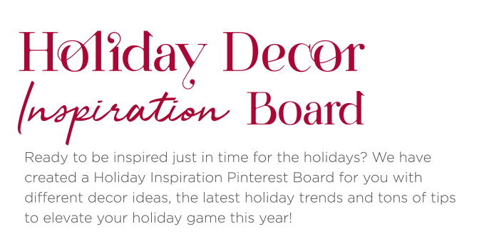 Ready to be inspired just in time for the holidays? We have created a Holiday Inspiration Pinterest Board for you with different decor ideas, the latest holiday trends and tons of tips to elevate your holiday game this year!