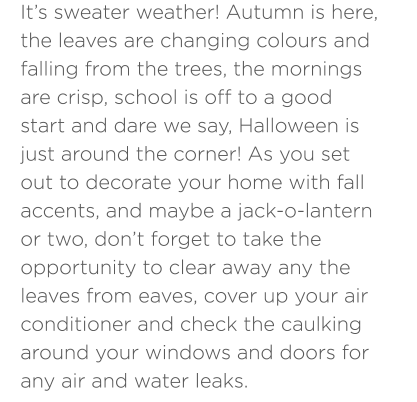As you set out to decorate your home with fall accents, and maybe a jack-o-lantern or two, don’t forget to take the opportunity to clear away any the leaves from eaves, cover up your air conditioner and check the caulking around your windows and doors for any air and water leaks.