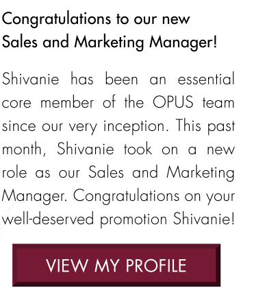 Shivanie has been an essential  core member of the OPUS team since our very inception. This past month, Shivanie took on a new  role as our Sales and Marketing Manager. Congratulations on your well-deserved promotion Shivanie!