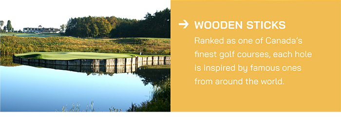 Wooden Sticks Ranked as one of Canada’s finest golf courses, each hole is inspired by famous ones from around the world.
